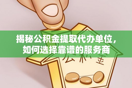 汉源揭秘公积金提取代办单位，如何选择靠谱的服务商