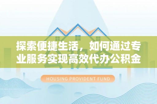 汉源探索便捷生活，如何通过专业服务实现高效代办公积金提取