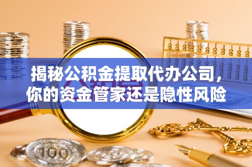 汉源揭秘公积金提取代办公司，你的资金管家还是隐性风险？