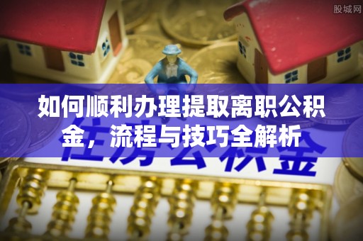 汉源如何顺利办理提取离职公积金，流程与技巧全解析