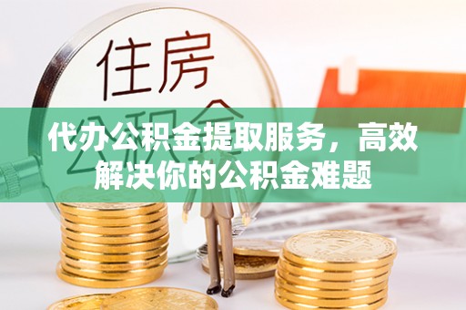 汉源代办公积金提取服务，高效解决你的公积金难题