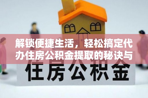 汉源解锁便捷生活，轻松搞定代办住房公积金提取的秘诀与技巧
