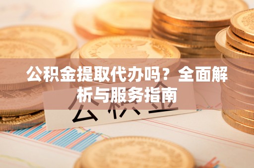 汉源公积金提取代办吗？全面解析与服务指南