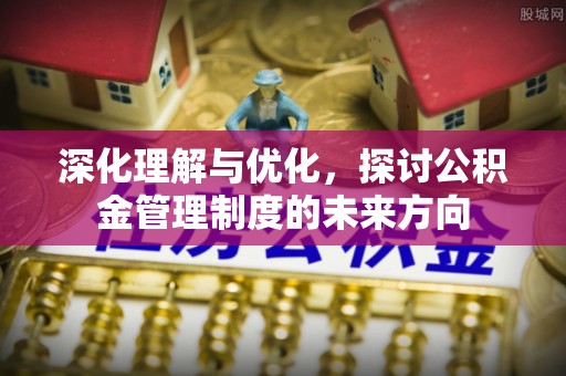 汉源深化理解与优化，探讨公积金管理制度的未来方向