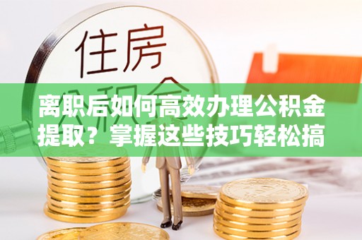 汉源离职后如何高效办理公积金提取？掌握这些技巧轻松搞定