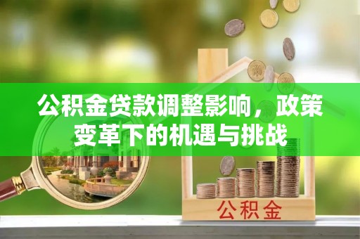 汉源公积金贷款调整影响，政策变革下的机遇与挑战