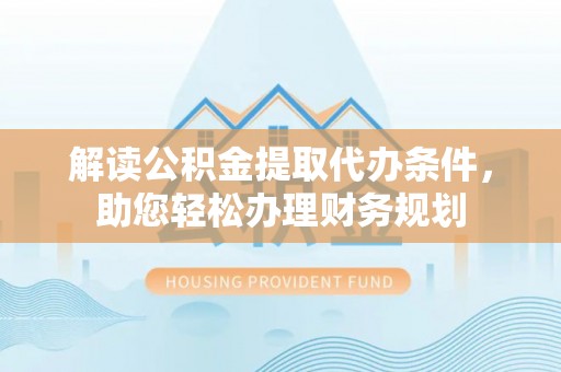 汉源解读公积金提取代办条件，助您轻松办理财务规划