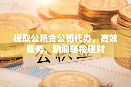 汉源提取公积金公司代办，高效服务，助您轻松理财