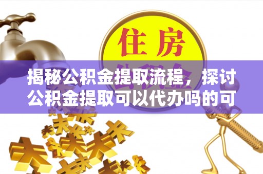 汉源揭秘公积金提取流程，探讨公积金提取可以代办吗的可行性与注意事项