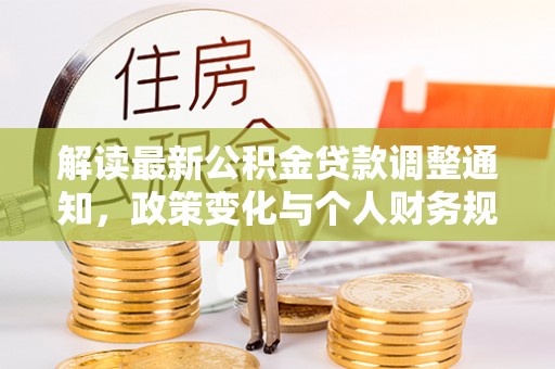 汉源解读最新公积金贷款调整通知，政策变化与个人财务规划的影响