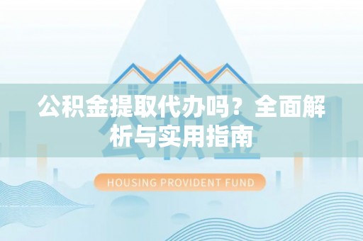 汉源公积金提取代办吗？全面解析与实用指南