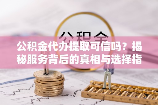 汉源公积金代办提取可信吗？揭秘服务背后的真相与选择指南