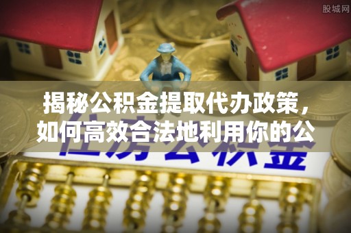 汉源揭秘公积金提取代办政策，如何高效合法地利用你的公积金