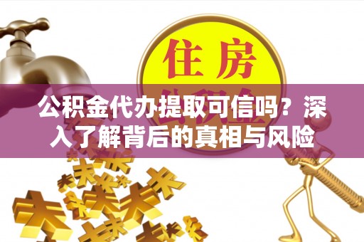 汉源公积金代办提取可信吗？深入了解背后的真相与风险