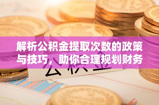汉源解析公积金提取次数的政策与技巧，助你合理规划财务未来