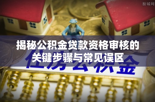 汉源揭秘公积金贷款资格审核的关键步骤与常见误区
