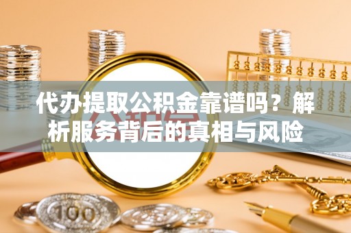 汉源代办提取公积金靠谱吗？解析服务背后的真相与风险