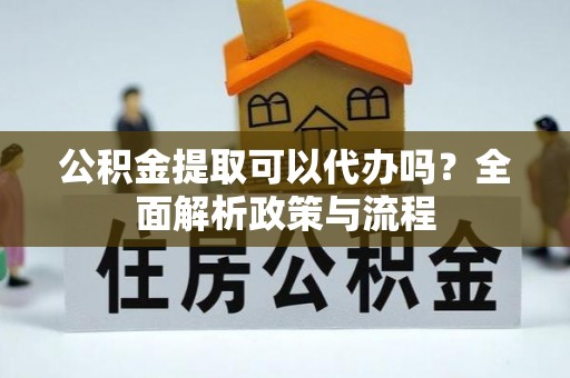 汉源公积金提取可以代办吗？全面解析政策与流程
