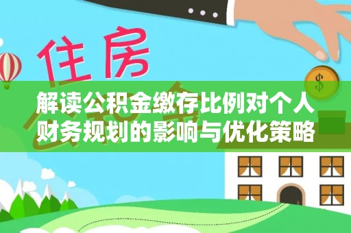 汉源解读公积金缴存比例对个人财务规划的影响与优化策略