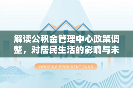 汉源解读公积金管理中心政策调整，对居民生活的影响与未来展望