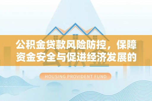 汉源公积金贷款风险防控，保障资金安全与促进经济发展的平衡之道