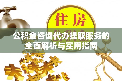 汉源公积金咨询代办提取服务的全面解析与实用指南
