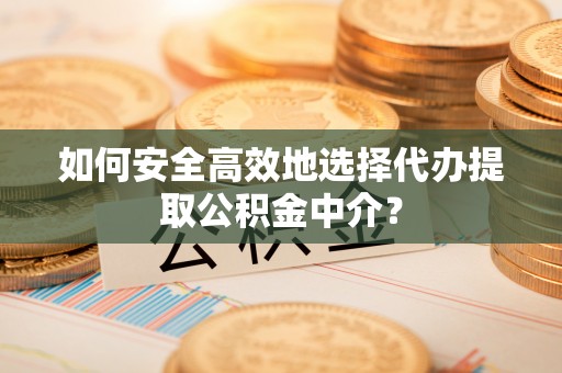 汉源如何安全高效地选择代办提取公积金中介？