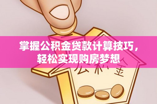 汉源掌握公积金贷款计算技巧，轻松实现购房梦想
