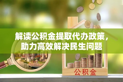 汉源解读公积金提取代办政策，助力高效解决民生问题