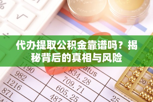汉源代办提取公积金靠谱吗？揭秘背后的真相与风险