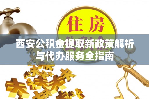 汉源西安公积金提取新政策解析与代办服务全指南