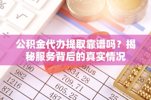 汉源公积金代办提取靠谱吗？揭秘服务背后的真实情况