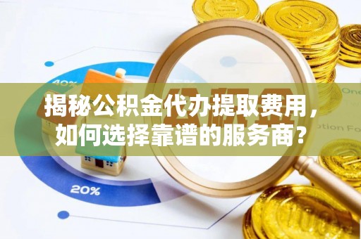 汉源揭秘公积金代办提取费用，如何选择靠谱的服务商？
