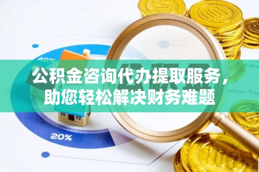 汉源公积金咨询代办提取服务，助您轻松解决财务难题