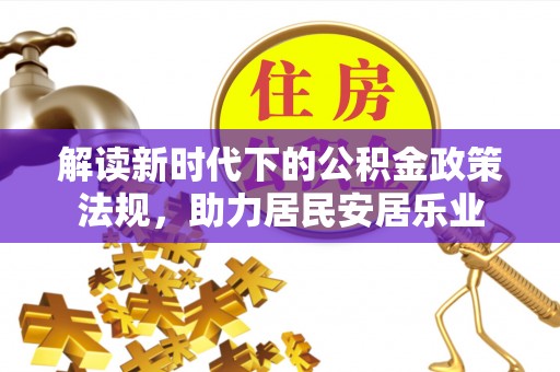 汉源解读新时代下的公积金政策法规，助力居民安居乐业