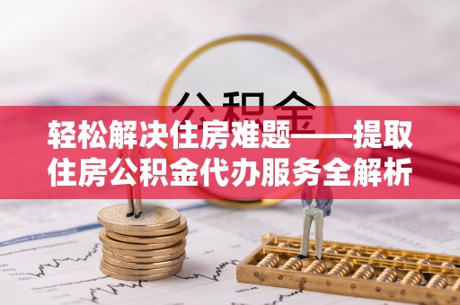 汉源轻松解决住房难题——提取住房公积金代办服务全解析