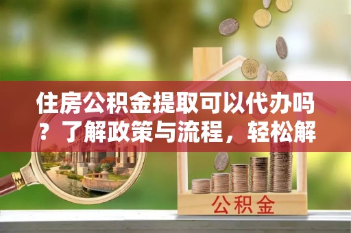 汉源住房公积金提取可以代办吗？了解政策与流程，轻松解决你的疑问