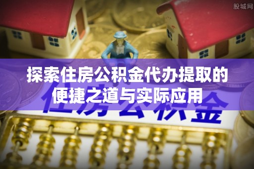 汉源探索住房公积金代办提取的便捷之道与实际应用