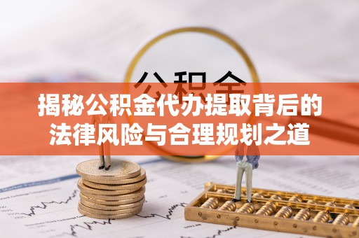 汉源揭秘公积金代办提取背后的法律风险与合理规划之道