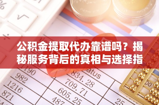 汉源公积金提取代办靠谱吗？揭秘服务背后的真相与选择指南