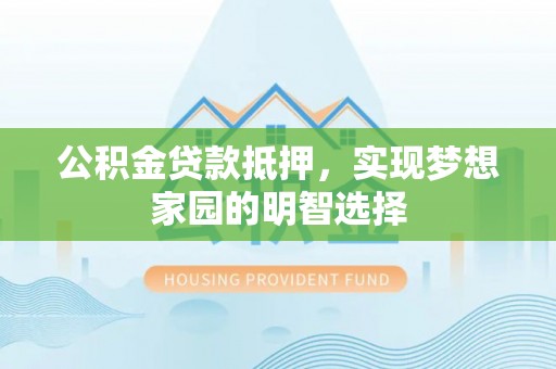 汉源公积金贷款抵押，实现梦想家园的明智选择