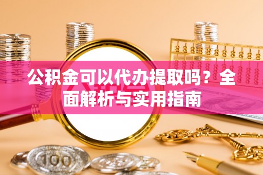 汉源公积金可以代办提取吗？全面解析与实用指南