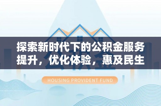 汉源探索新时代下的公积金服务提升，优化体验，惠及民生