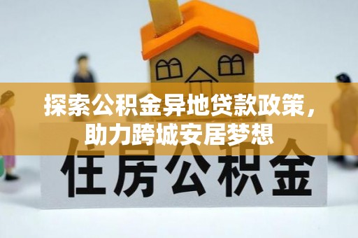 汉源探索公积金异地贷款政策，助力跨城安居梦想