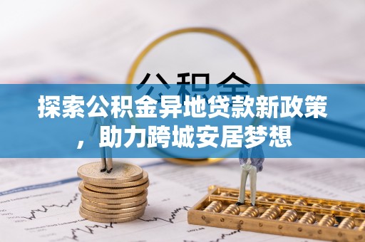 汉源探索公积金异地贷款新政策，助力跨城安居梦想