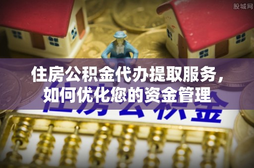 汉源住房公积金代办提取服务，如何优化您的资金管理