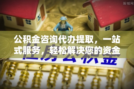汉源公积金咨询代办提取，一站式服务，轻松解决您的资金需求
