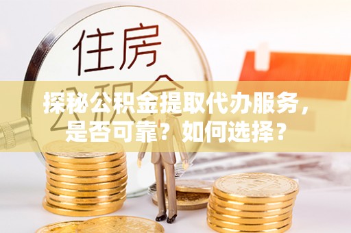 汉源探秘公积金提取代办服务，是否可靠？如何选择？