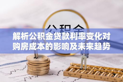 汉源解析公积金贷款利率变化对购房成本的影响及未来趋势