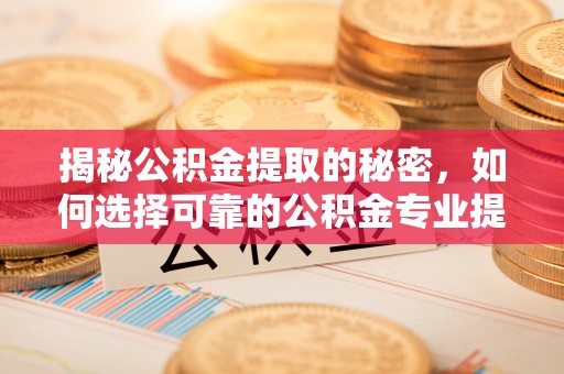汉源揭秘公积金提取的秘密，如何选择可靠的公积金专业提取代办服务
